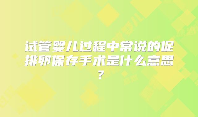 试管婴儿过程中常说的促排卵保存手术是什么意思?
