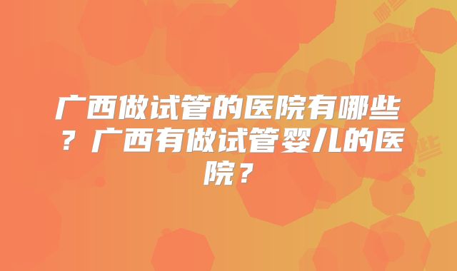 广西做试管的医院有哪些？广西有做试管婴儿的医院？