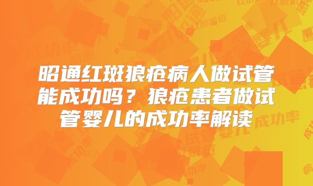昭通红斑狼疮病人做试管能成功吗？狼疮患者做试管婴儿的成功率解读