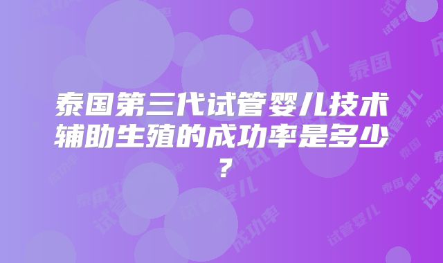 泰国第三代试管婴儿技术辅助生殖的成功率是多少？
