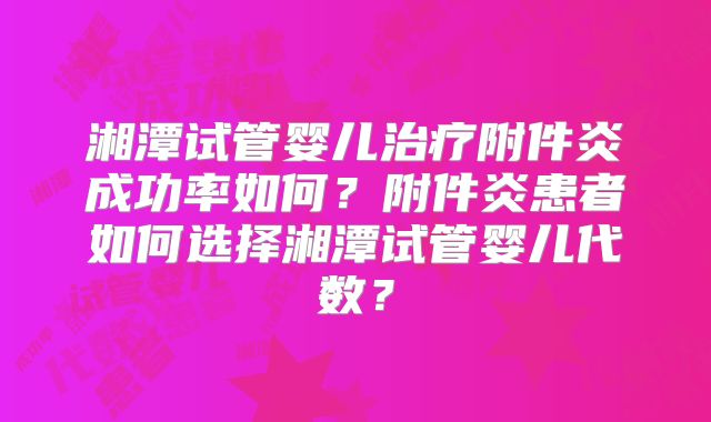 湘潭试管婴儿治疗附件炎成功率如何？附件炎患者如何选择湘潭试管婴儿代数？