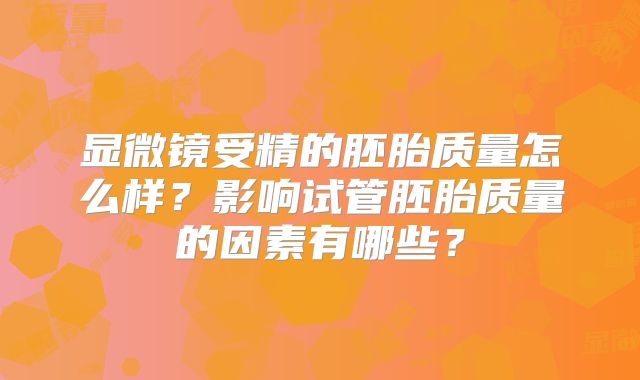 显微镜受精的胚胎质量怎么样?影响试管胚胎质量的因素有哪些?