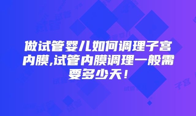做试管婴儿如何调理子宫内膜,试管内膜调理一般需要多少天！
