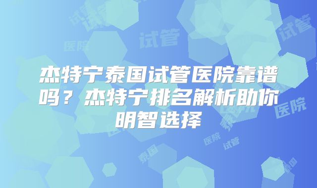 杰特宁泰国试管医院靠谱吗？杰特宁排名解析助你明智选择