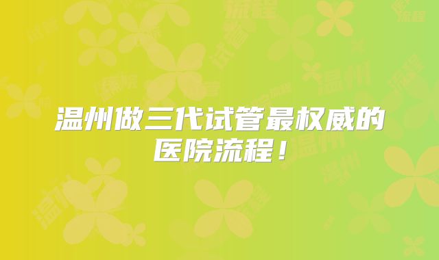 温州做三代试管最权威的医院流程！