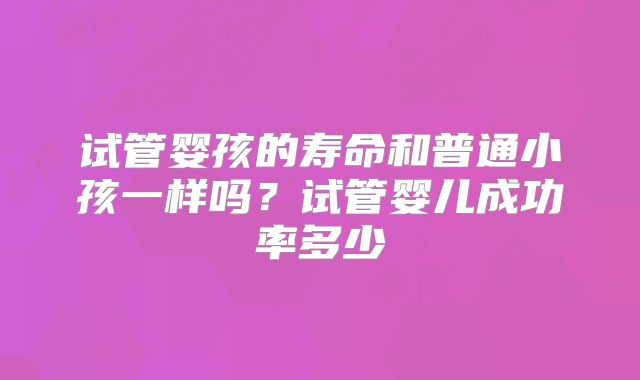 试管婴孩的寿命和普通小孩一样吗？试管婴儿成功率多少