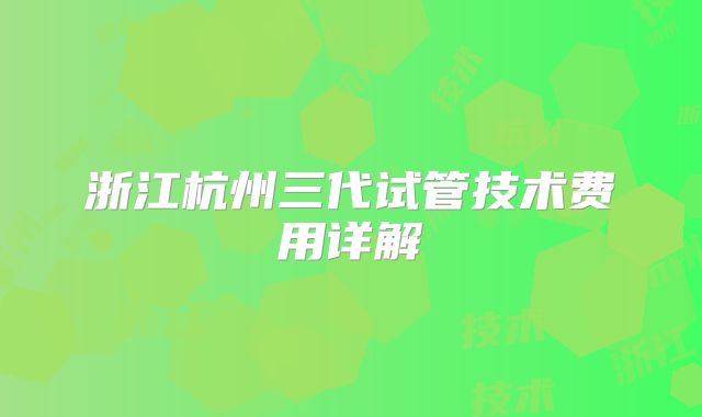 浙江杭州三代试管技术费用详解