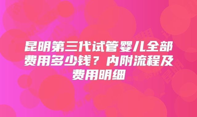 昆明第三代试管婴儿全部费用多少钱？内附流程及费用明细