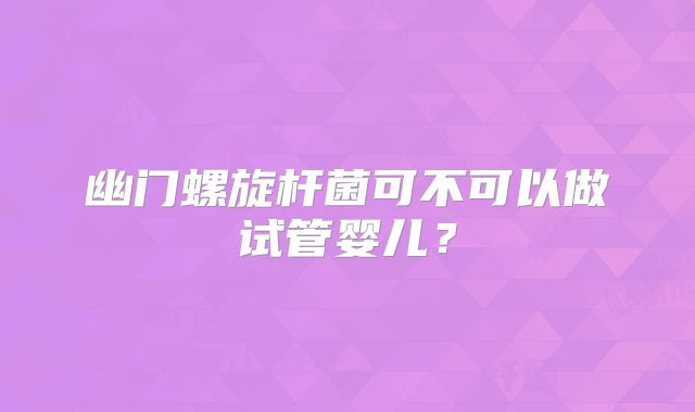 幽门螺旋杆菌可不可以做试管婴儿？
