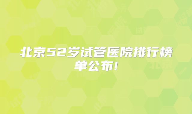 北京52岁试管医院排行榜单公布!