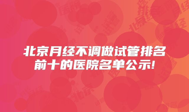北京月经不调做试管排名前十的医院名单公示!