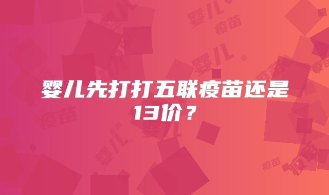 婴儿先打打五联疫苗还是13价?