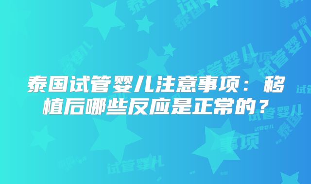 泰国试管婴儿注意事项：移植后哪些反应是正常的？