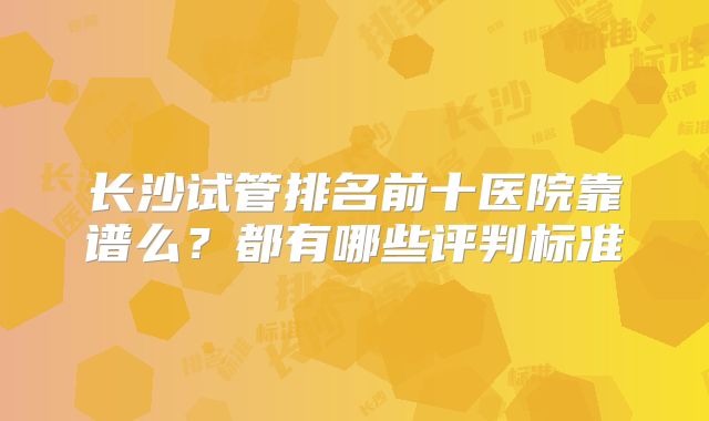 长沙试管排名前十医院靠谱么？都有哪些评判标准