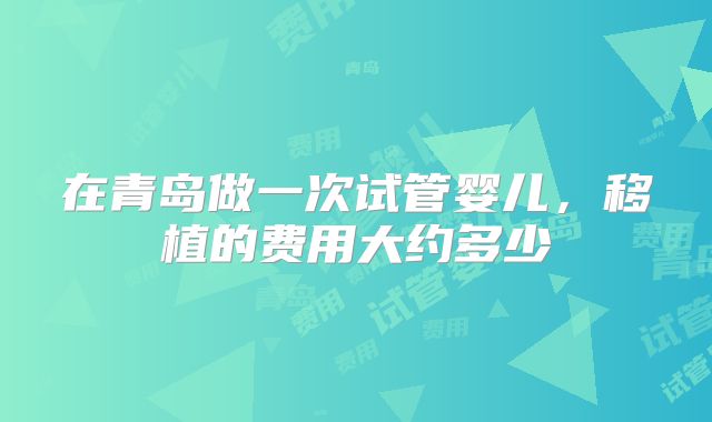 在青岛做一次试管婴儿，移植的费用大约多少