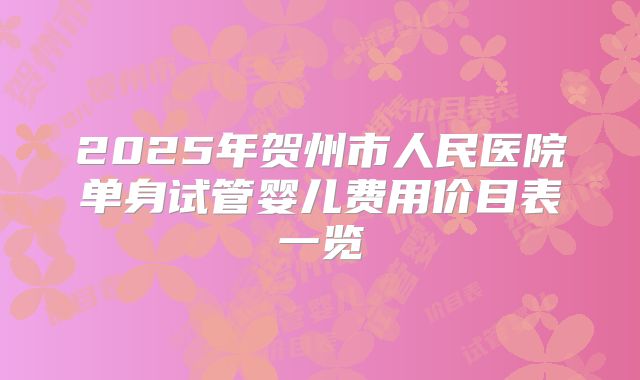 2025年贺州市人民医院单身试管婴儿费用价目表一览