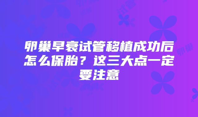 卵巢早衰试管移植成功后怎么保胎?这三大点一定要注意