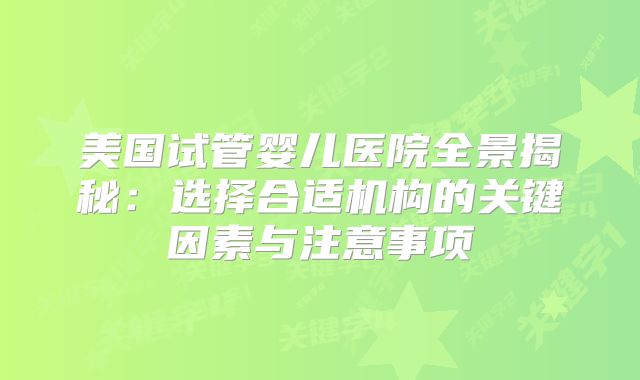美国试管婴儿医院全景揭秘：选择合适机构的关键因素与注意事项