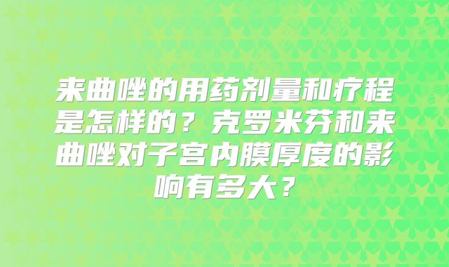 来曲唑的用药剂量和疗程是怎样的？克罗米芬和来曲唑对子宫内膜厚度的影响有多大？