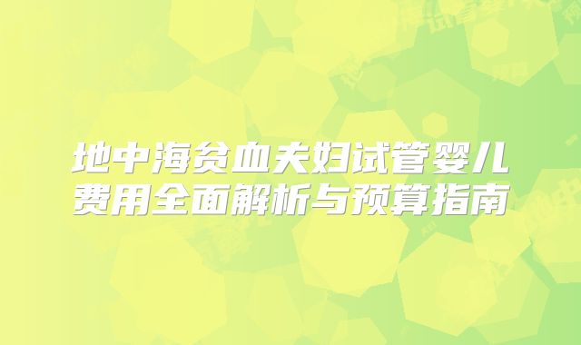 地中海贫血夫妇试管婴儿费用全面解析与预算指南