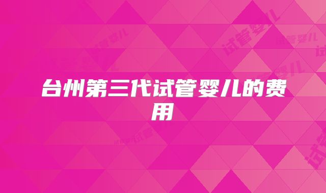 台州第三代试管婴儿的费用