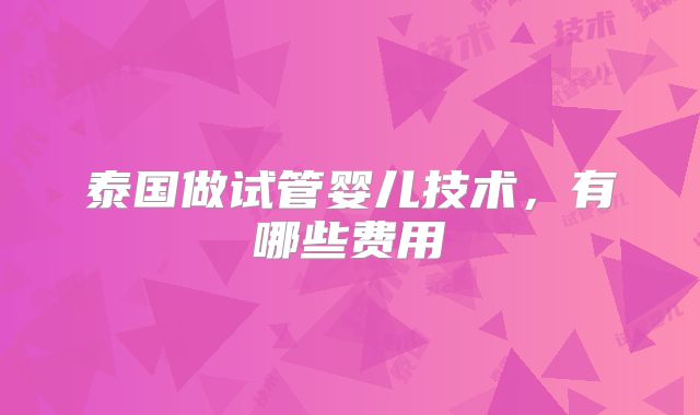 泰国做试管婴儿技术，有哪些费用
