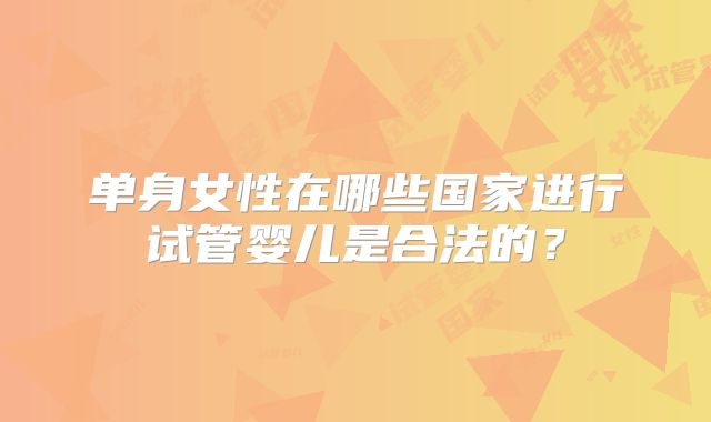 单身女性在哪些国家进行试管婴儿是合法的？