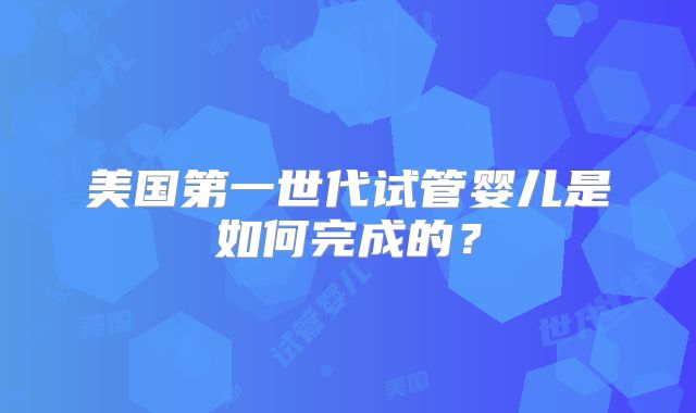 美国第一世代试管婴儿是如何完成的？