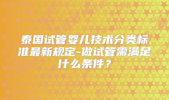 泰国试管婴儿技术分类标准最新规定-做试管需满足什么条件?