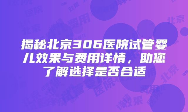 揭秘北京306医院试管婴儿效果与费用详情，助您了解选择是否合适
