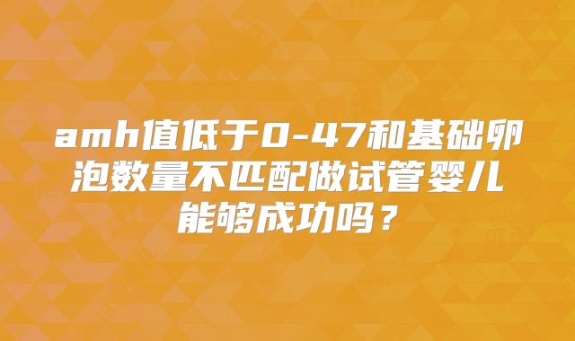 amh值低于0-47和基础卵泡数量不匹配做试管婴儿能够成功吗？