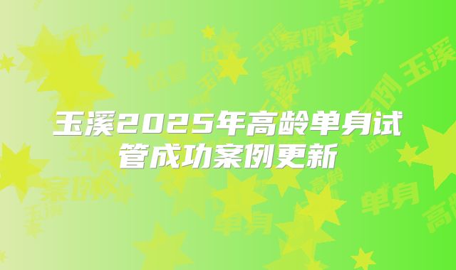 玉溪2025年高龄单身试管成功案例更新