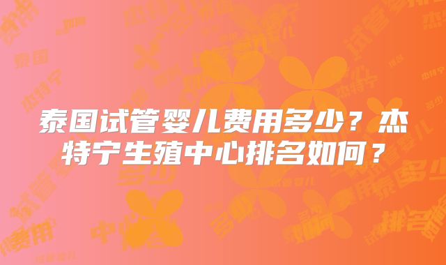 泰国试管婴儿费用多少？杰特宁生殖中心排名如何？