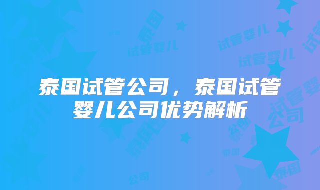 泰国试管公司，泰国试管婴儿公司优势解析