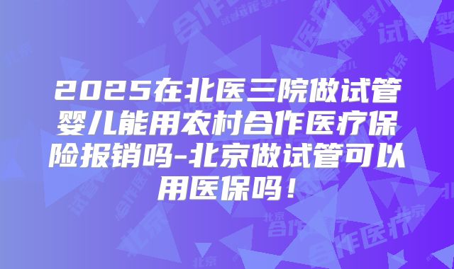 2025在北医三院做试管婴儿能用农村合作医疗保险报销吗-北京做试管可以用医保吗！