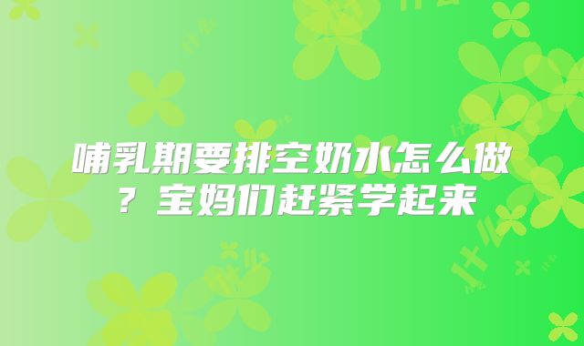 哺乳期要排空奶水怎么做？宝妈们赶紧学起来