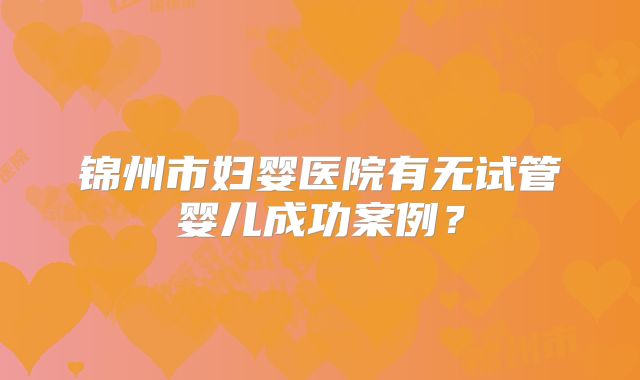 锦州市妇婴医院有无试管婴儿成功案例？