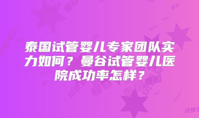 泰国试管婴儿专家团队实力如何？曼谷试管婴儿医院成功率怎样？