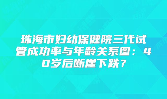 珠海市妇幼保健院三代试管成功率与年龄关系图:40岁后断崖下跌?