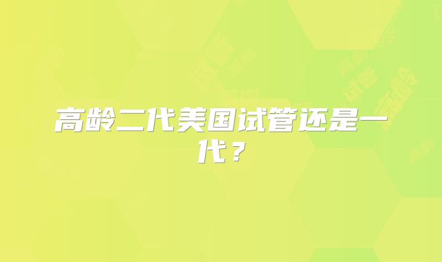 高龄二代美国试管还是一代？
