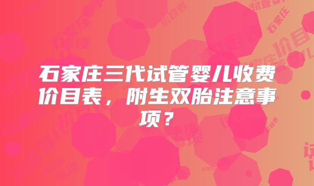 石家庄三代试管婴儿收费价目表，附生双胎注意事项？
