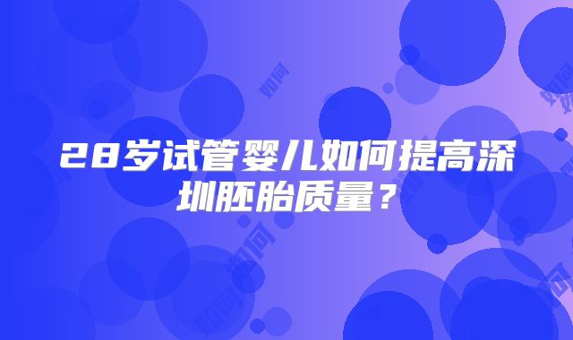 28岁试管婴儿如何提高深圳胚胎质量？