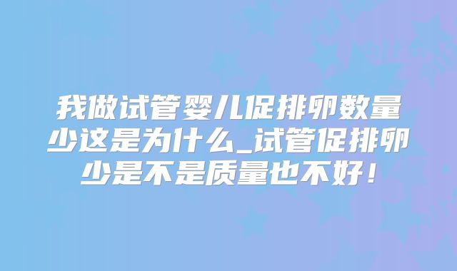 我做试管婴儿促排卵数量少这是为什么_试管促排卵少是不是质量也不好！