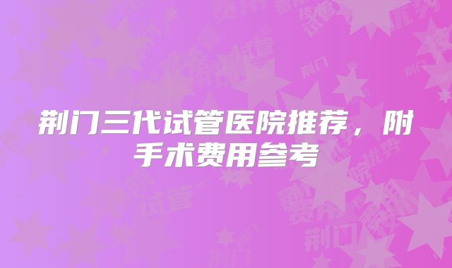 荆门三代试管医院推荐，附手术费用参考