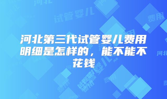 河北第三代试管婴儿费用明细是怎样的，能不能不花钱