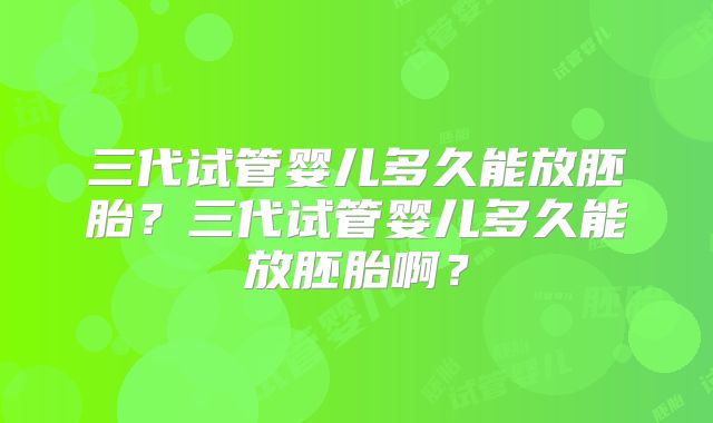 三代试管婴儿多久能放胚胎?三代试管婴儿多久能放胚胎啊?