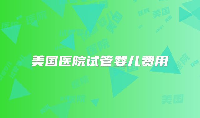 美国医院试管婴儿费用