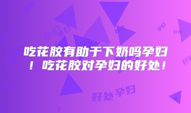 吃花胶有助于下奶吗孕妇!吃花胶对孕妇的好处!