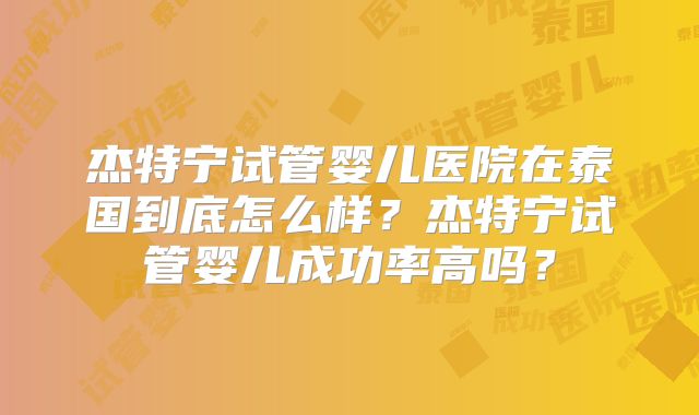 杰特宁试管婴儿医院在泰国到底怎么样?杰特宁试管婴儿成功率高吗?