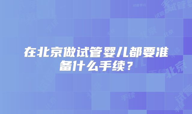 在北京做试管婴儿都要准备什么手续？